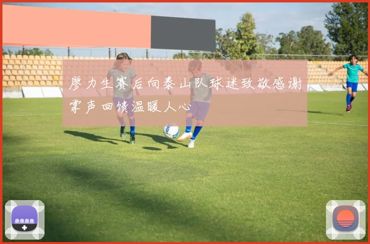 廖力生赛后向泰山队球迷致敬感谢掌声回馈温暖人心