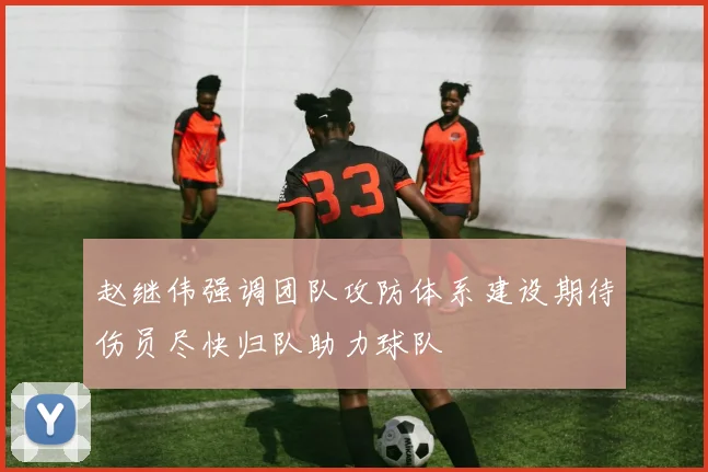 赵继伟强调团队攻防体系建设期待伤员尽快归队助力球队