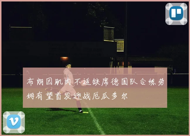 布朗因肌肉不适缺席德国队合练劳姆有望首发迎战厄瓜多尔