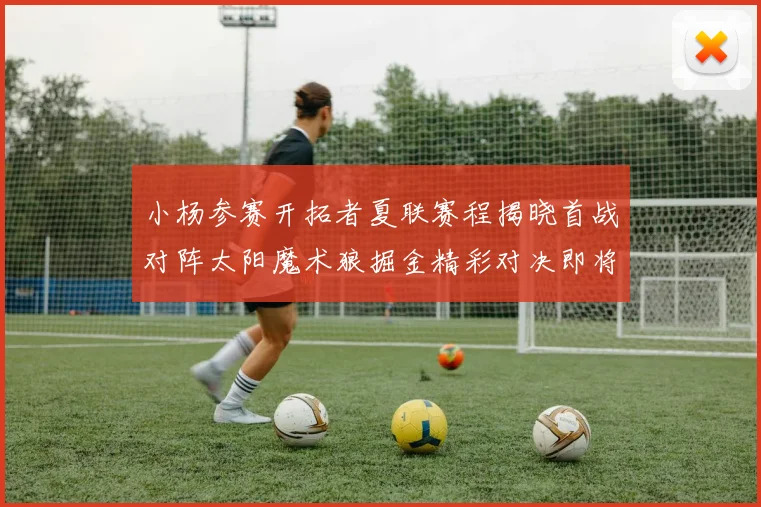 小杨参赛开拓者夏联赛程揭晓首战对阵太阳魔术狼掘金精彩对决即将开启