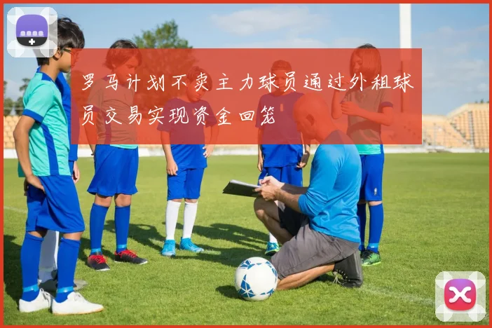 罗马计划不卖主力球员通过外租球员交易实现资金回笼