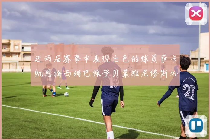近两届赛事中表现出色的球员萨卡凯恩梅西姆巴佩登贝莱维尼修斯均有三球三助攻