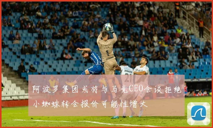 阿波罗集团或将与马竞CEO会谈拒绝小蜘蛛转会报价可能性增大