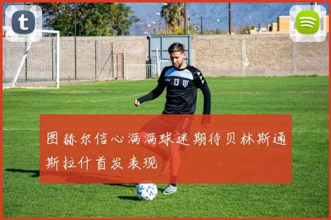 图赫尔信心满满球迷期待贝林斯通斯拉什首发表现
