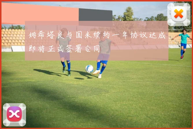 姆希塔良与国米续约一年协议达成即将正式签署合同