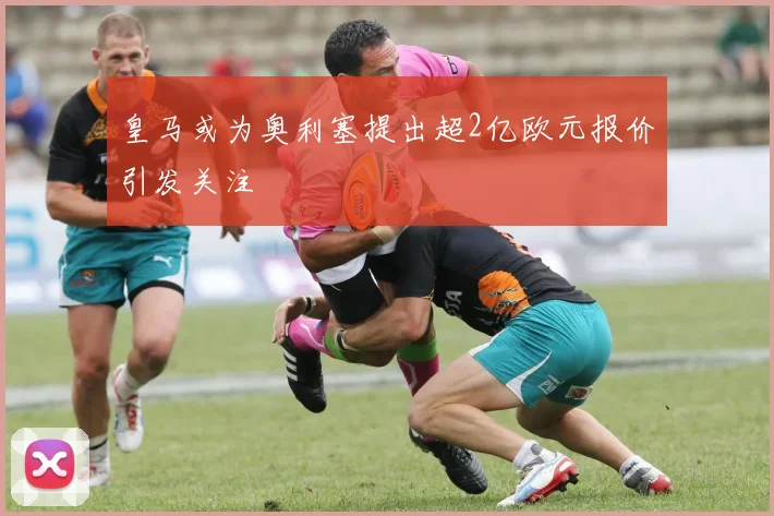皇马或为奥利塞提出超2亿欧元报价引发关注