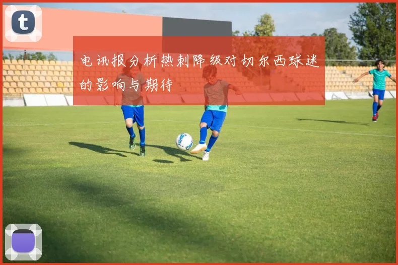 电讯报分析热刺降级对切尔西球迷的影响与期待