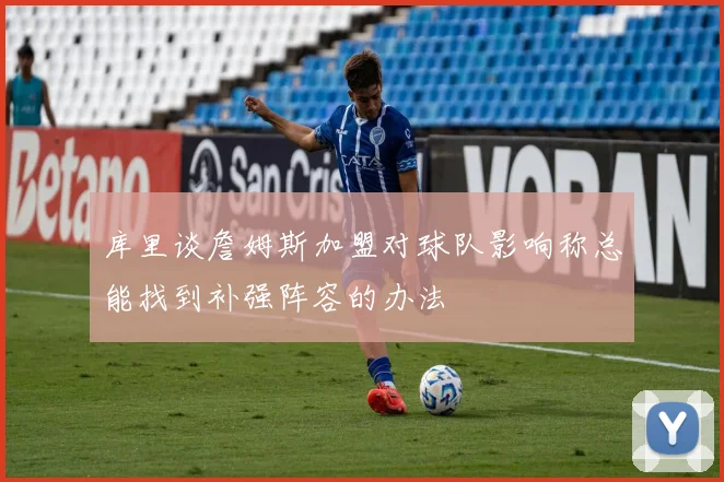 库里谈詹姆斯加盟对球队影响称总能找到补强阵容的办法