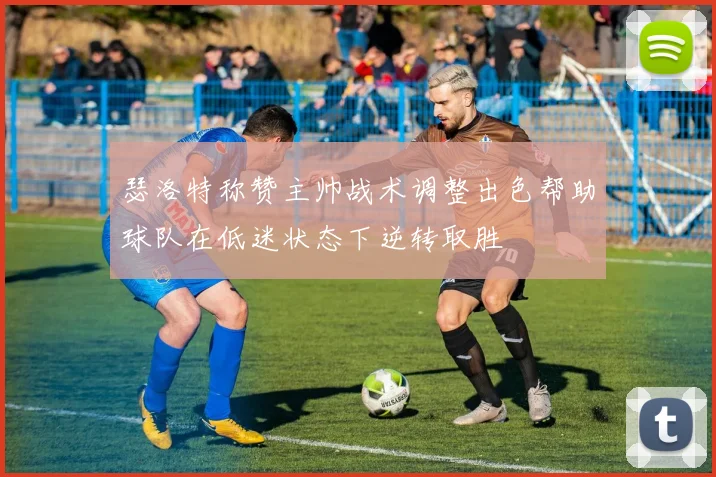 瑟洛特称赞主帅战术调整出色帮助球队在低迷状态下逆转取胜