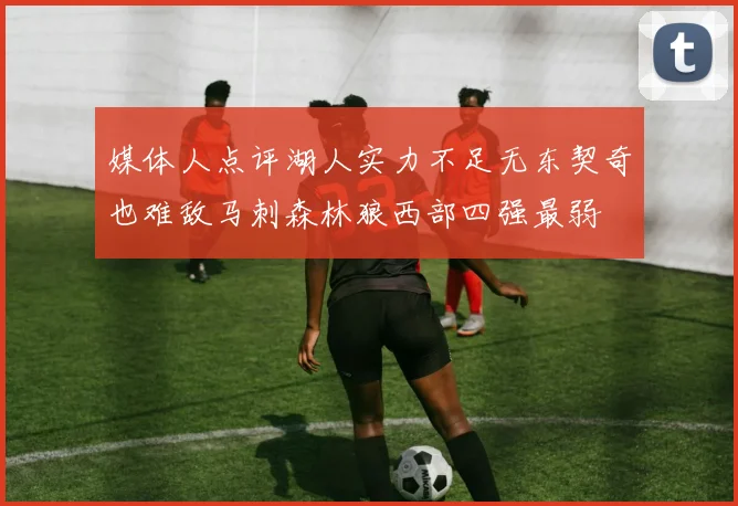 媒体人点评湖人实力不足无东契奇也难敌马刺森林狼西部四强最弱